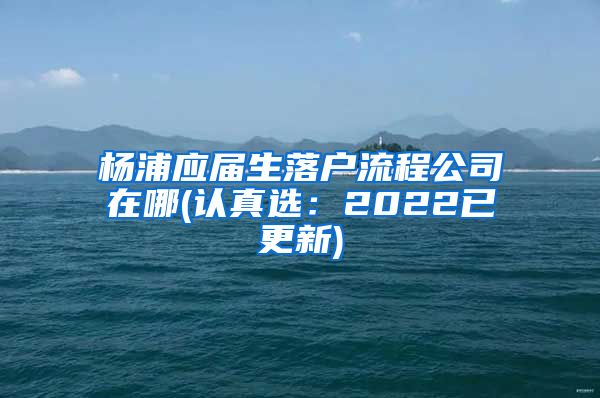 杨浦应届生落户流程公司在哪(认真选：2022已更新)