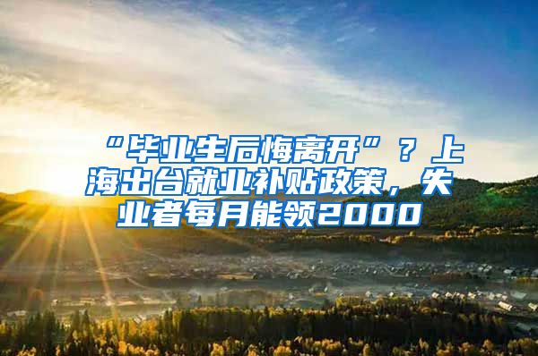 “毕业生后悔离开”？上海出台就业补贴政策，失业者每月能领2000