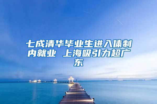 七成清华毕业生进入体制内就业 上海吸引力超广东