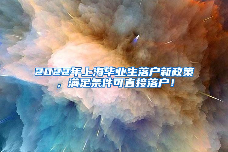 2022年上海毕业生落户新政策，满足条件可直接落户！