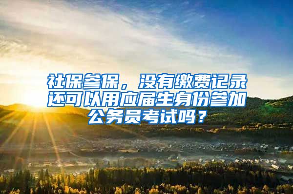 社保参保，没有缴费记录还可以用应届生身份参加公务员考试吗？