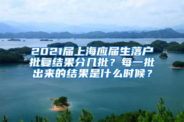 2021届上海应届生落户批复结果分几批？每一批出来的结果是什么时候？