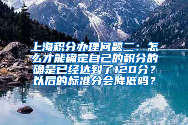 上海积分办理问题二：怎么才能确定自己的积分的确是已经达到了120分？以后的标准分会降低吗？