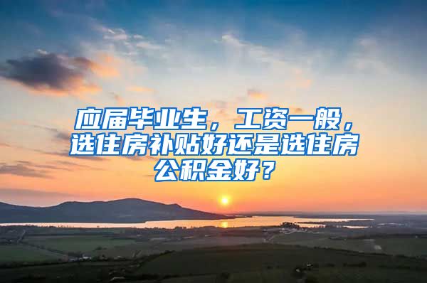 应届毕业生，工资一般，选住房补贴好还是选住房公积金好？