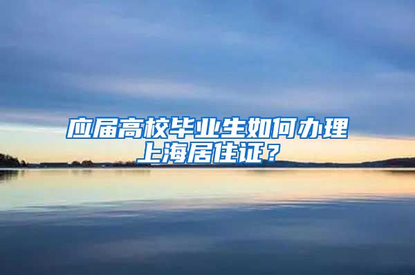 应届高校毕业生如何办理上海居住证？