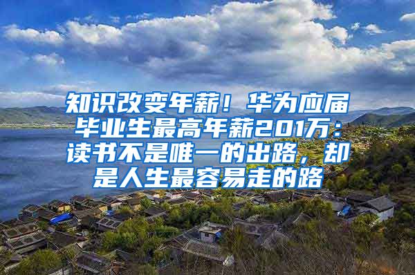 知识改变年薪！华为应届毕业生最高年薪201万：读书不是唯一的出路，却是人生最容易走的路