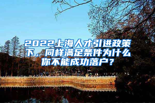 2022上海人才引进政策下，同样满足条件为什么你不能成功落户？