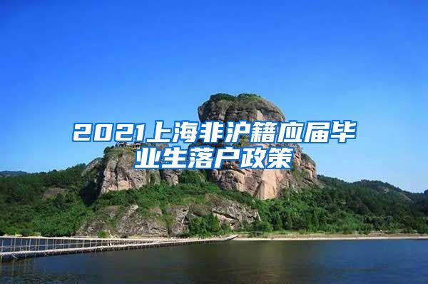 2021上海非沪籍应届毕业生落户政策