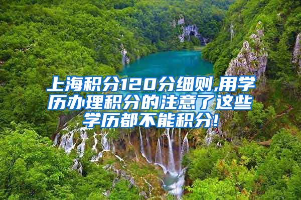 上海积分120分细则,用学历办理积分的注意了这些学历都不能积分!