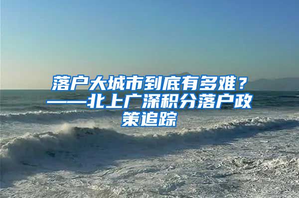 落户大城市到底有多难？——北上广深积分落户政策追踪