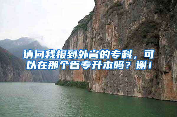 请问我报到外省的专科，可以在那个省专升本吗？谢！