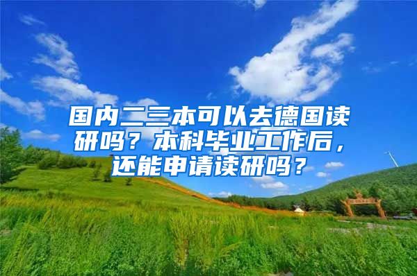 国内二三本可以去德国读研吗？本科毕业工作后，还能申请读研吗？