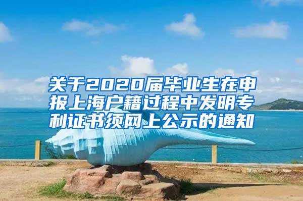 关于2020届毕业生在申报上海户籍过程中发明专利证书须网上公示的通知