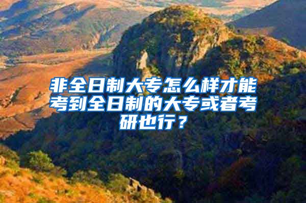 非全日制大专怎么样才能考到全日制的大专或者考研也行？