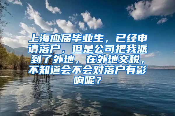 上海应届毕业生，已经申请落户，但是公司把我派到了外地，在外地交税，不知道会不会对落户有影响呢？