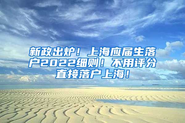 新政出炉！上海应届生落户2022细则！不用评分直接落户上海！