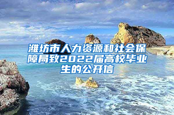 潍坊市人力资源和社会保障局致2022届高校毕业生的公开信