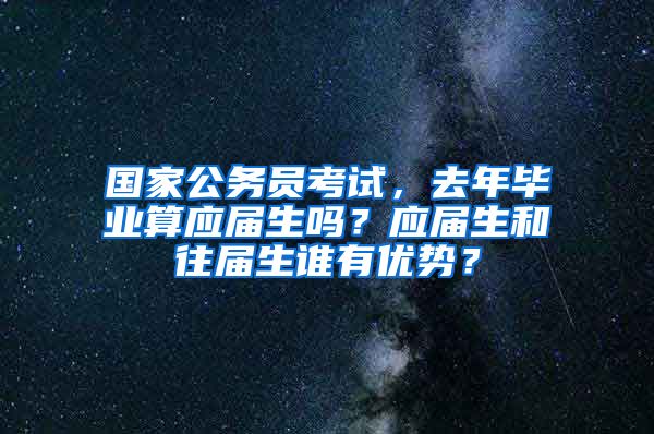 国家公务员考试，去年毕业算应届生吗？应届生和往届生谁有优势？