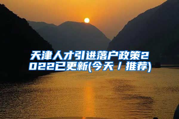 天津人才引进落户政策2022已更新(今天／推荐)