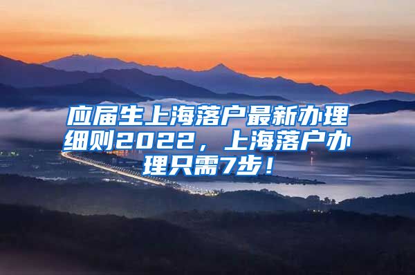 应届生上海落户最新办理细则2022，上海落户办理只需7步！