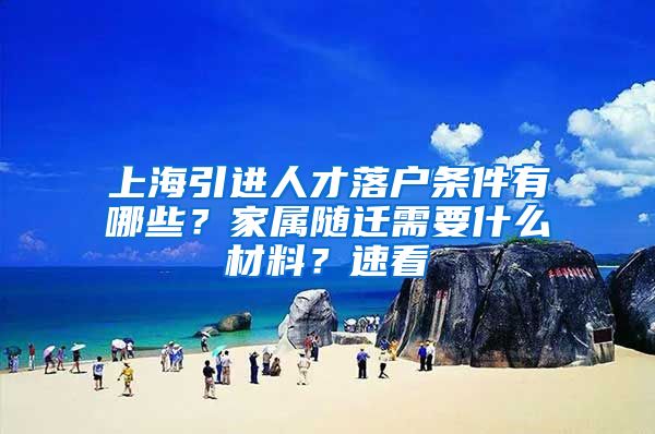 上海引进人才落户条件有哪些？家属随迁需要什么材料？速看