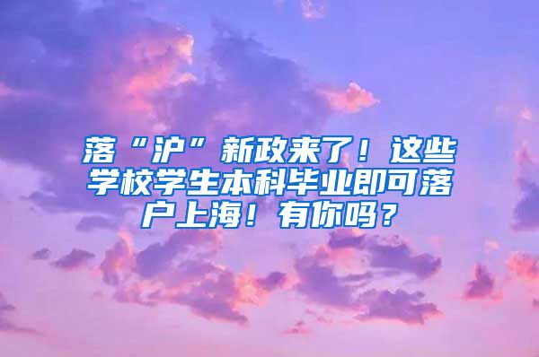 落“沪”新政来了！这些学校学生本科毕业即可落户上海！有你吗？