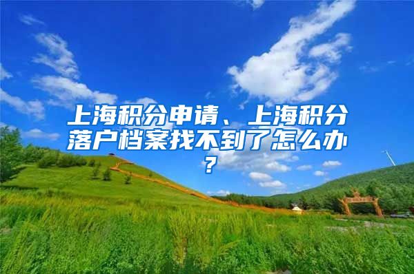 上海积分申请、上海积分落户档案找不到了怎么办？