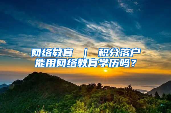 网络教育 ｜ 积分落户能用网络教育学历吗？