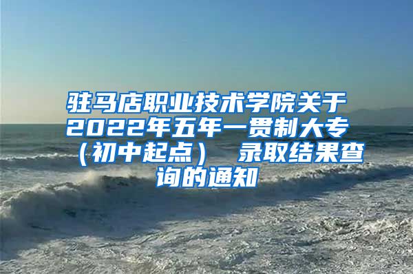 驻马店职业技术学院关于2022年五年一贯制大专（初中起点） 录取结果查询的通知