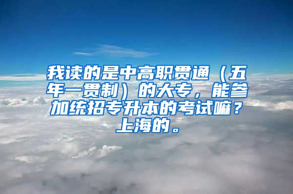 我读的是中高职贯通（五年一贯制）的大专，能参加统招专升本的考试嘛？上海的。