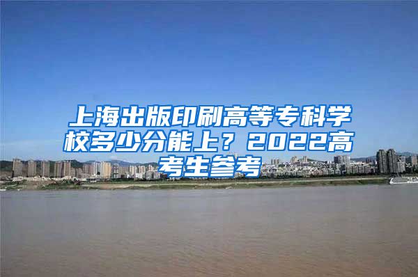 上海出版印刷高等专科学校多少分能上？2022高考生参考