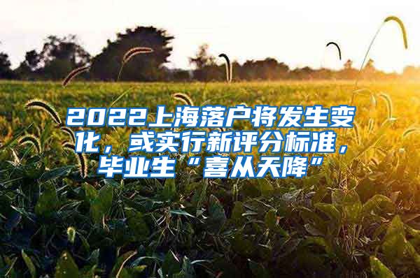 2022上海落户将发生变化，或实行新评分标准，毕业生“喜从天降”