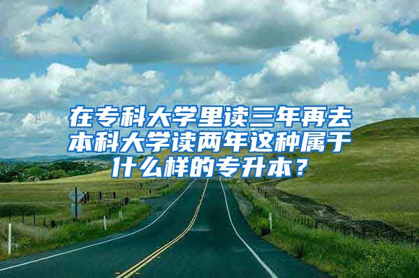 在专科大学里读三年再去本科大学读两年这种属于什么样的专升本？