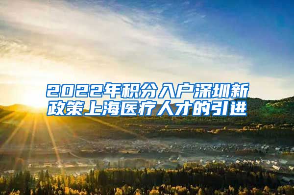 2022年积分入户深圳新政策上海医疗人才的引进