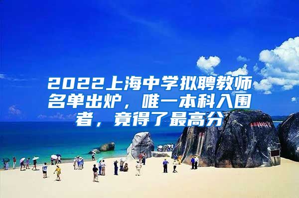 2022上海中学拟聘教师名单出炉，唯一本科入围者，竟得了最高分