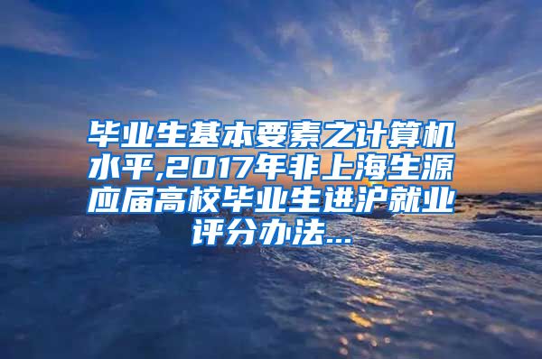 毕业生基本要素之计算机水平,2017年非上海生源应届高校毕业生进沪就业评分办法...