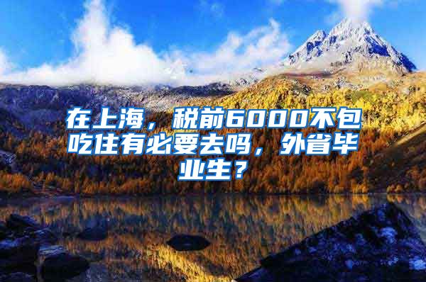 在上海，税前6000不包吃住有必要去吗，外省毕业生？