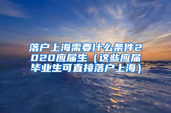 落户上海需要什么条件2020应届生（这些应届毕业生可直接落户上海）