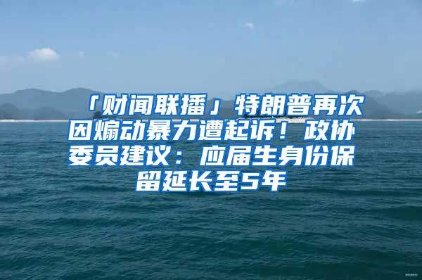 「财闻联播」特朗普再次因煽动暴力遭起诉！政协委员建议：应届生身份保留延长至5年