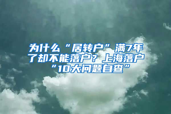 为什么“居转户”满7年了却不能落户？上海落户“10大问题自查”