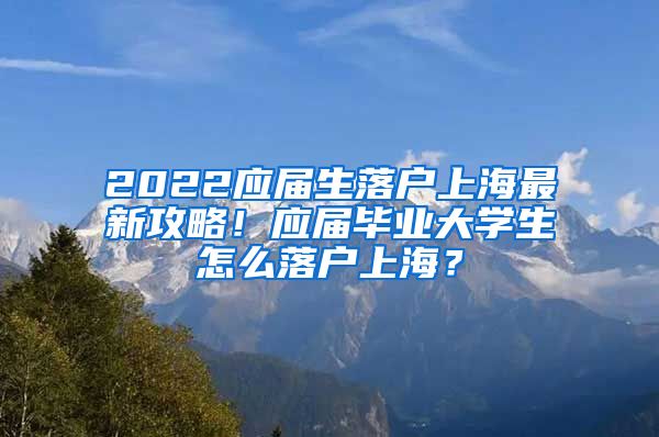 2022应届生落户上海最新攻略！应届毕业大学生怎么落户上海？