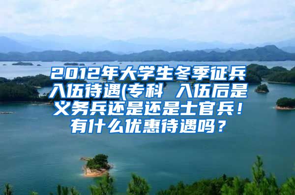 2012年大学生冬季征兵入伍待遇(专科 入伍后是义务兵还是还是士官兵！有什么优惠待遇吗？