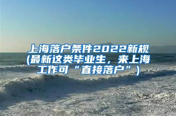上海落户条件2022新规(最新这类毕业生，来上海工作可“直接落户”)