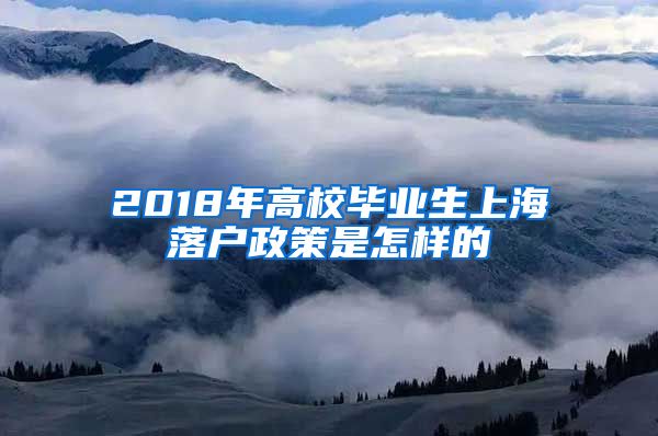 2018年高校毕业生上海落户政策是怎样的