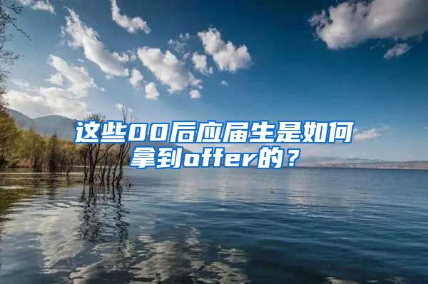 这些00后应届生是如何拿到offer的？