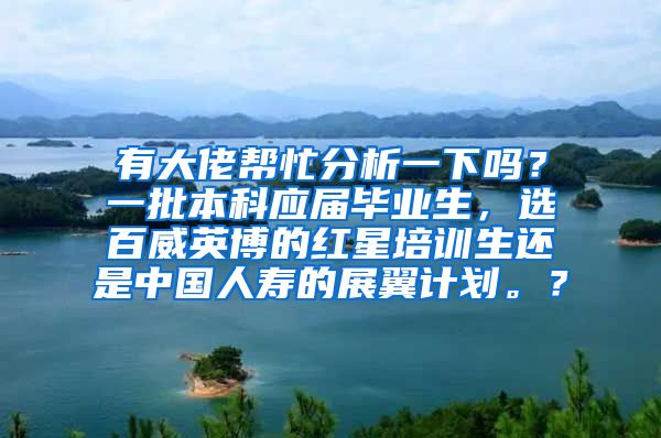 有大佬帮忙分析一下吗？一批本科应届毕业生，选百威英博的红星培训生还是中国人寿的展翼计划。？