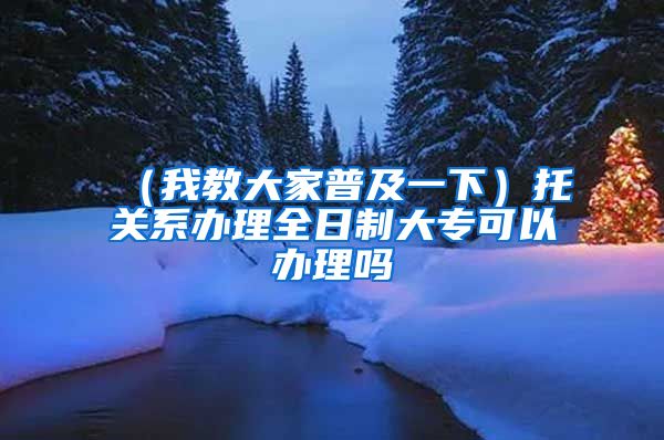 （我教大家普及一下）托关系办理全日制大专可以办理吗