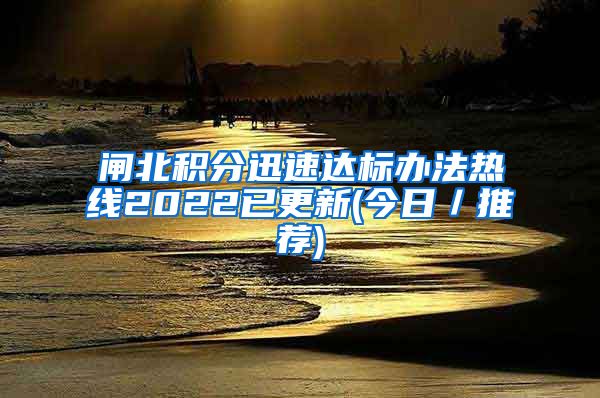 闸北积分迅速达标办法热线2022已更新(今日／推荐)