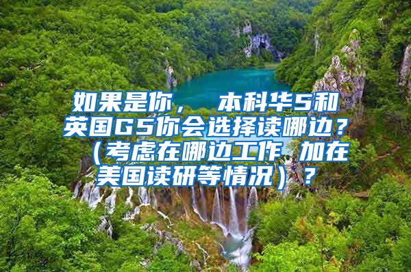 如果是你， 本科华5和英国G5你会选择读哪边？ （考虑在哪边工作 加在美国读研等情况）？