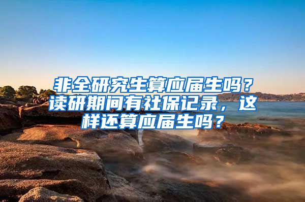 非全研究生算应届生吗？读研期间有社保记录，这样还算应届生吗？